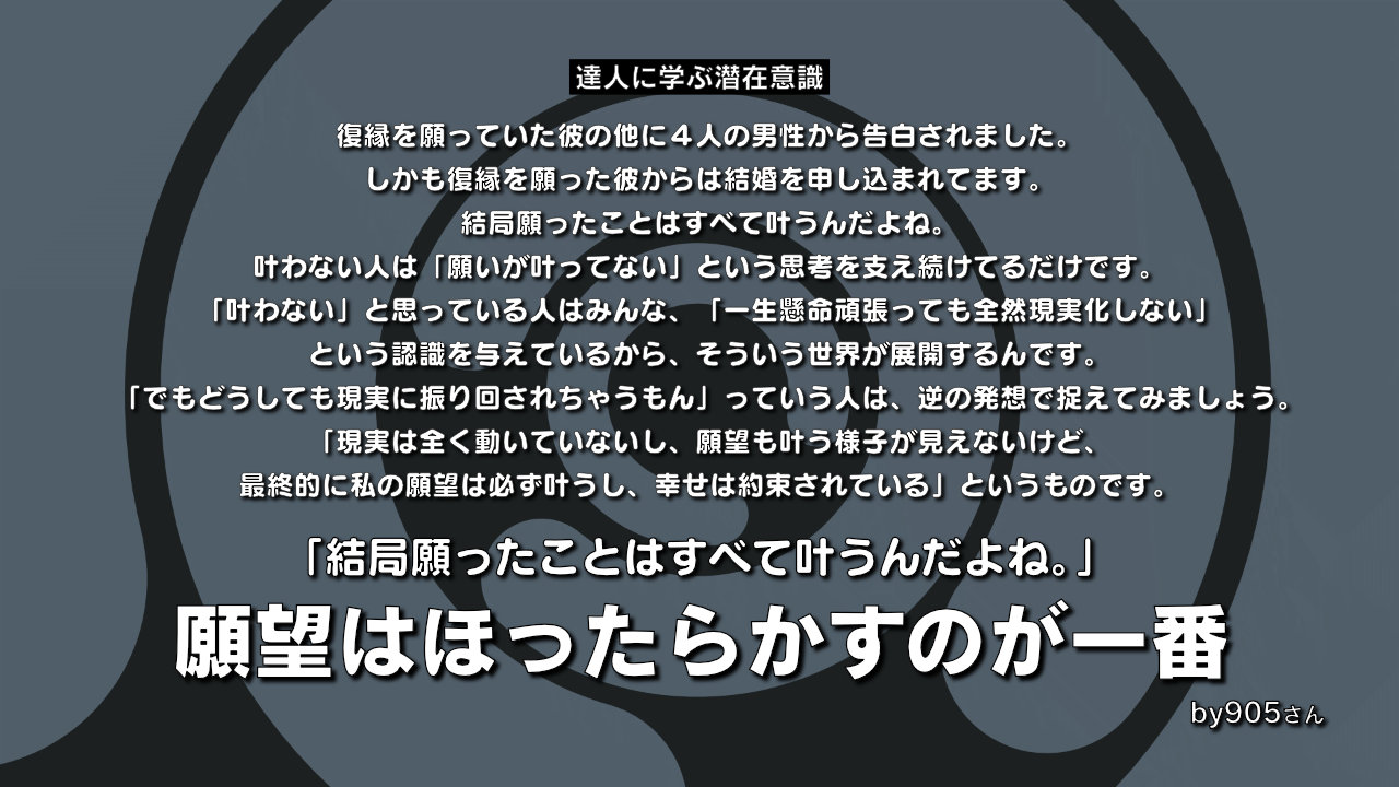復縁 願望はほったらかすのが一番 結局願ったことはすべて叶うんだよね 叶わない人は 願いが叶って ない という思考を支え続けてるだけです ある一つの認識を与えた以上 世界はそう展開するしかないんです 達人に学ぶ潜在意識